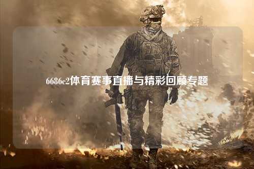 6686c2体育赛事直播与精彩回顾专题