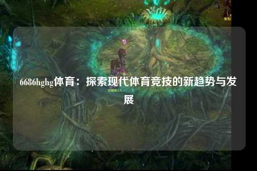 6686hghg体育：探索现代体育竞技的新趋势与发展