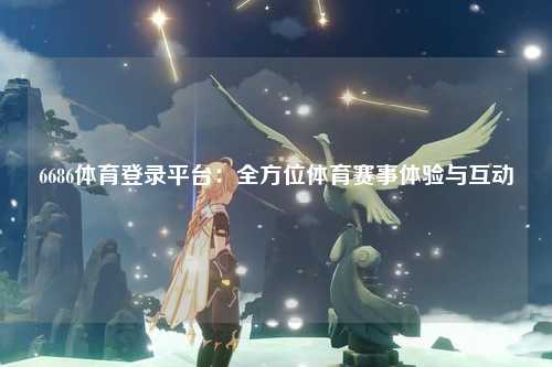 6686体育登录平台：全方位体育赛事体验与互动