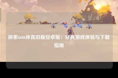 探索6686体育旧版安卓版：经典游戏体验与下载指南