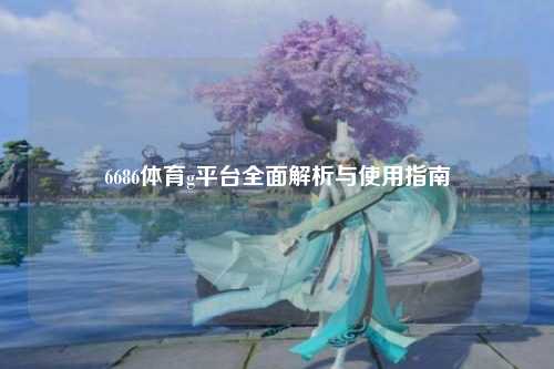 6686体育g平台全面解析与使用指南
