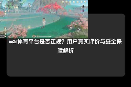6686体育平台是否正规？用户真实评价与安全保障解析
