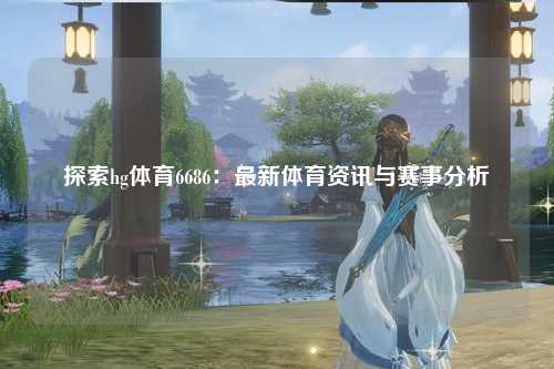 探索hg体育6686：最新体育资讯与赛事分析