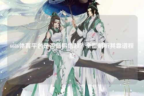 6686体育平台是否值得信赖？全面解析其靠谱程度