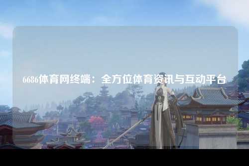 6686体育网终端：全方位体育资讯与互动平台