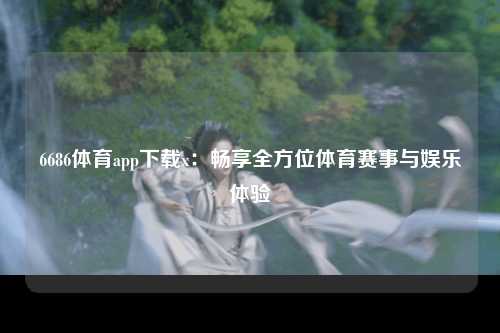 6686体育app下载x：畅享全方位体育赛事与娱乐体验
