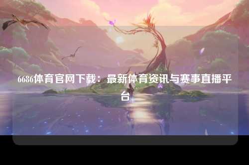 6686体育官网下载：最新体育资讯与赛事直播平台