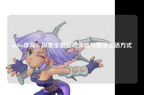 66866体育：探索全新运动体验与健康生活方式