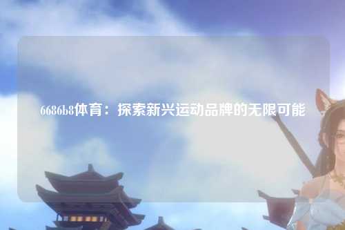 6686b8体育：探索新兴运动品牌的无限可能