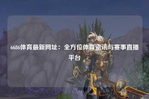 6686体育最新网址：全方位体育资讯与赛事直播平台