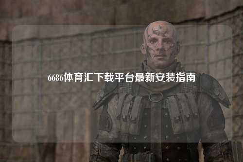 6686体育汇下载平台最新安装指南