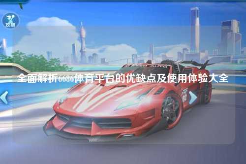 全面解析6686体育平台的优缺点及使用体验大全
