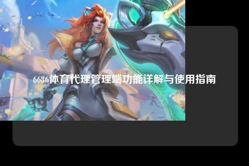 6686体育代理管理端功能详解与使用指南