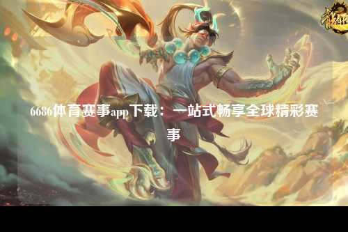 6686体育赛事app下载：一站式畅享全球精彩赛事