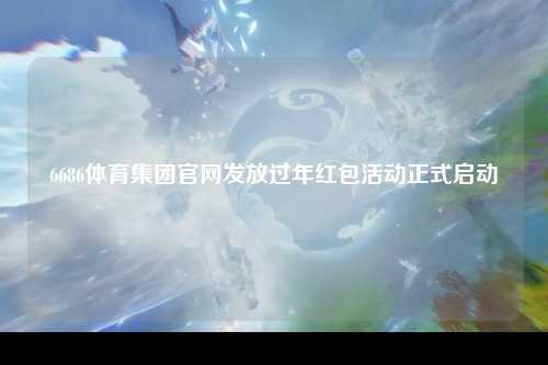 6686体育集团官网发放过年红包活动正式启动