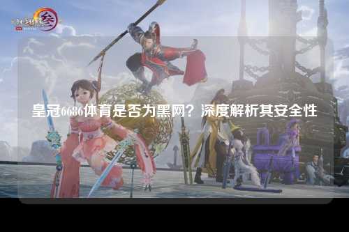 皇冠6686体育是否为黑网？深度解析其安全性