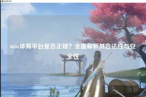 6686体育平台是否正规？全面解析其合法性与安全性