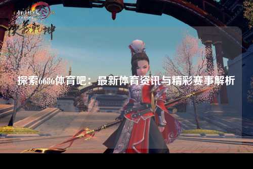 探索6686体育吧：最新体育资讯与精彩赛事解析