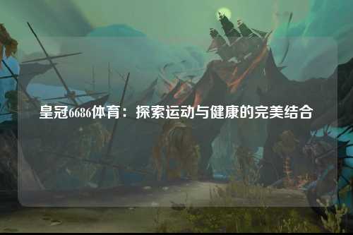 皇冠6686体育：探索运动与健康的完美结合