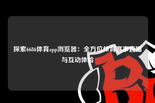 探索6686体育app浏览器：全方位体育赛事直播与互动体验