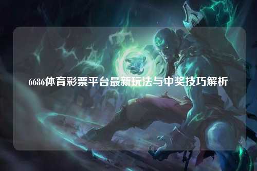 6686体育彩票平台最新玩法与中奖技巧解析