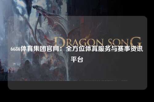 6686体育集团官网：全方位体育服务与赛事资讯平台