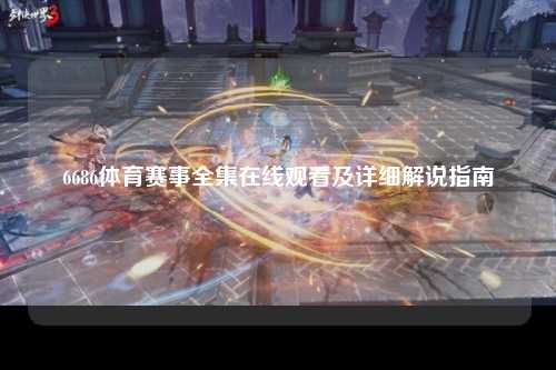 6686体育赛事全集在线观看及详细解说指南