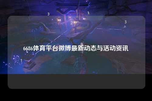 6686体育平台微博最新动态与活动资讯