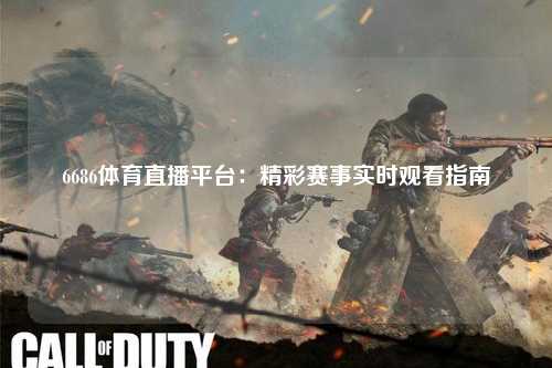 6686体育直播平台：精彩赛事实时观看指南