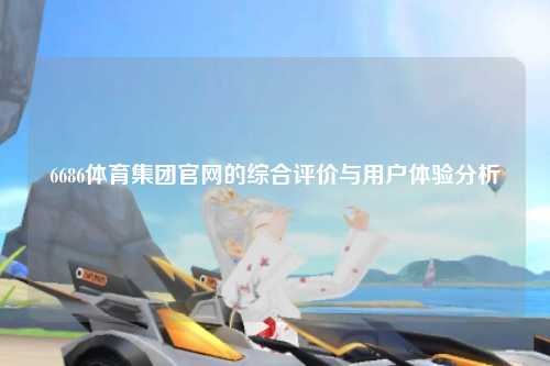 6686体育集团官网的综合评价与用户体验分析