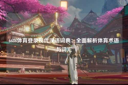 6686体育登录现代汉语词典：全面解析体育术语与词汇
