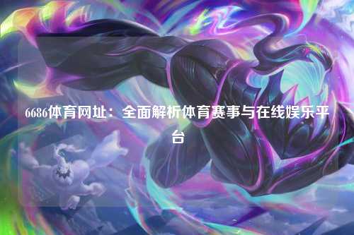 6686体育网址：全面解析体育赛事与在线娱乐平台