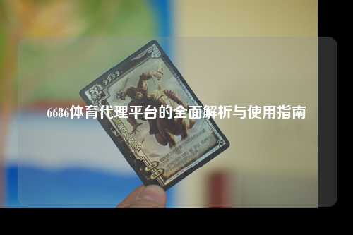 6686体育代理平台的全面解析与使用指南