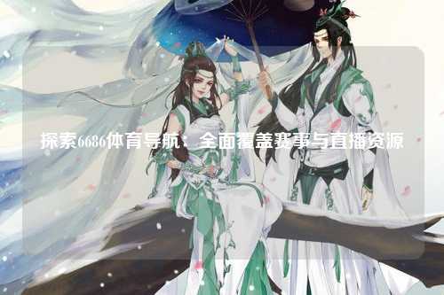 探索6686体育导航：全面覆盖赛事与直播资源