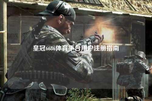 皇冠6686体育平台用户注册指南