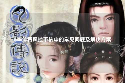 6686体育风控审核中的常见问题及解决方案