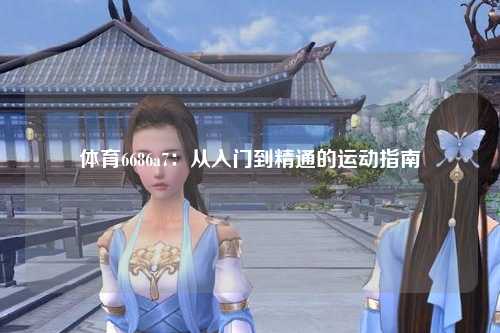 体育6686a7：从入门到精通的运动指南