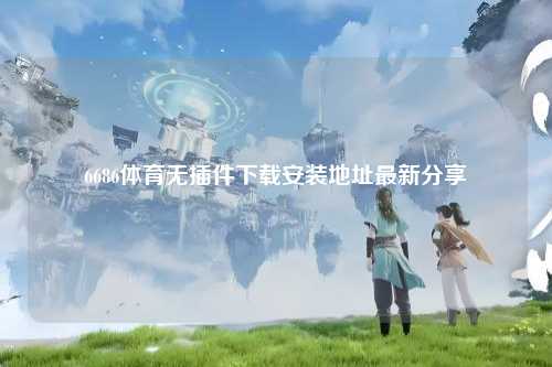 6686体育无插件下载安装地址最新分享