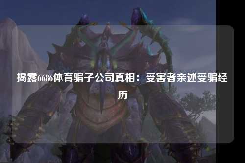 揭露6686体育骗子公司真相：受害者亲述受骗经历