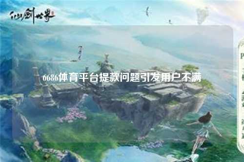 6686体育平台提款问题引发用户不满