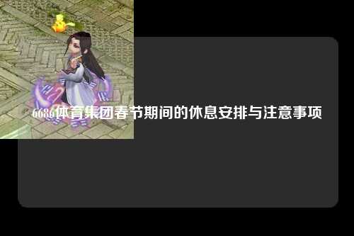 6686体育集团春节期间的休息安排与注意事项