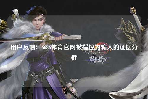 用户反馈：6686体育官网被指控为骗人的证据分析