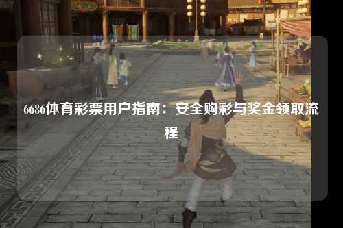 6686体育彩票用户指南：安全购彩与奖金领取流程