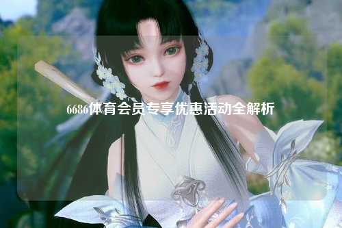 6686体育会员专享优惠活动全解析