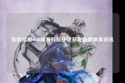 如何使用6686体育导航快速获取最新体育资讯