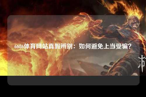 6686体育网站真假辨别：如何避免上当受骗？