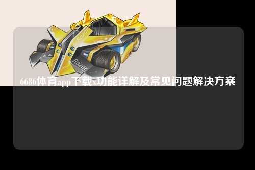 6686体育app下载x功能详解及常见问题解决方案