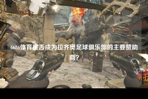 6686体育是否成为拉齐奥足球俱乐部的主要赞助商？