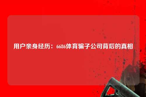 用户亲身经历：6686体育骗子公司背后的真相