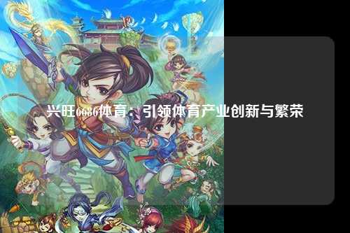 兴旺6686体育：引领体育产业创新与繁荣